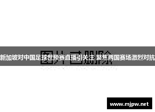 新加坡对中国足球世预赛直播引关注 聚焦两国赛场激烈对抗